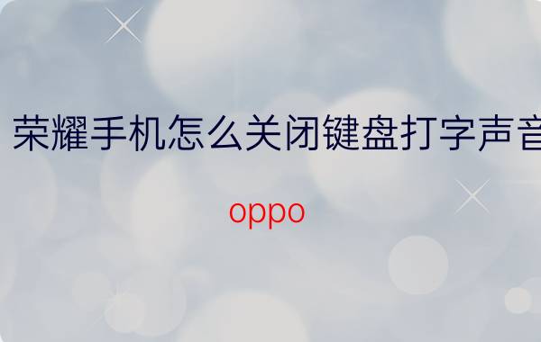 荣耀手机怎么关闭键盘打字声音 oppo 手机一打字震动有声音怎么关闭？